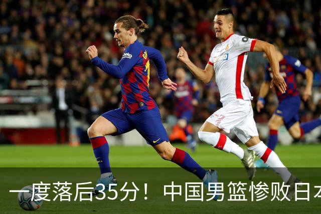 一度落后35分！中国男篮惨败日本，比无缘决赛遗憾的是特殊日子输球