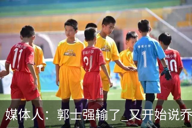 媒体人：郭士强输了 又开始说乔尔杰维奇行了？那有点可笑了